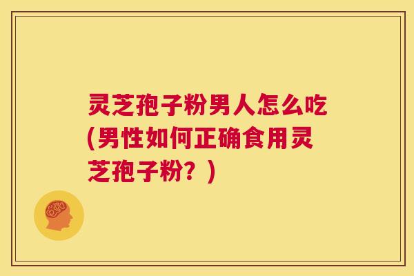灵芝孢子粉男人怎么吃(男性如何正确食用灵芝孢子粉?) 第1张 灵芝孢子粉男人怎么吃(男性如何正确食用灵芝孢子粉?) 第1张