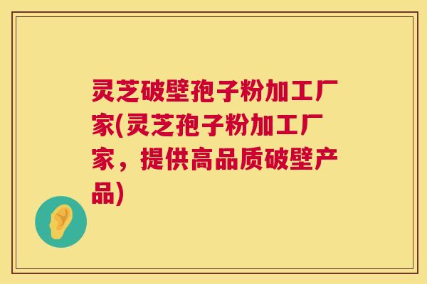 灵芝破壁孢子粉加工厂家(灵芝孢子粉加工厂家,提供高品质破壁产品) 第1张 灵芝破壁孢子粉加工厂家(灵芝孢子粉加工厂家,提供高品质破壁产品) 第1张