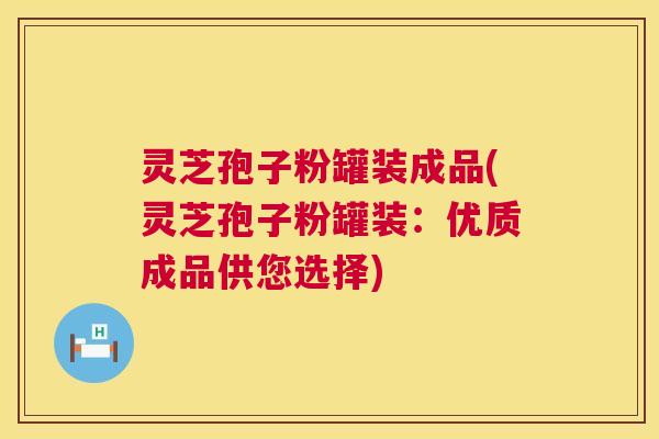 灵芝孢子粉罐装成品(灵芝孢子粉罐装:优质成品供您选择) 第1张 灵芝孢子粉罐装成品(灵芝孢子粉罐装:优质成品供您选择) 第1张