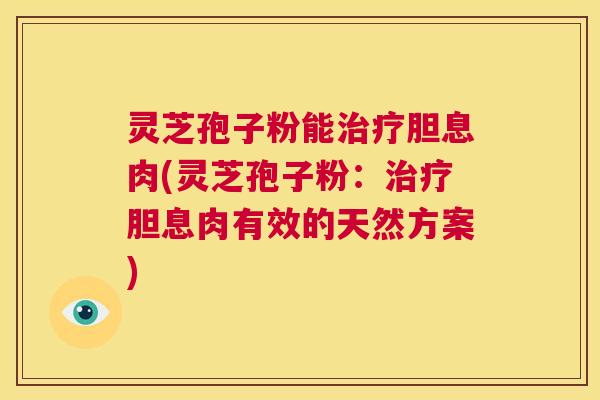 灵芝孢子粉能治疗胆息肉(灵芝孢子粉:治疗胆息肉有效的天然方案) 第1张 灵芝孢子粉能治疗胆息肉(灵芝孢子粉:治疗胆息肉有效的天然方案) 第1张