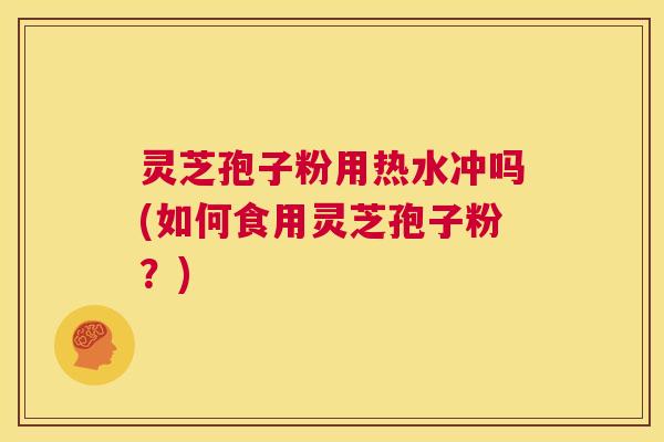 灵芝孢子粉用热水冲吗(如何食用灵芝孢子粉?) 第1张 灵芝孢子粉用热水冲吗(如何食用灵芝孢子粉?) 第1张