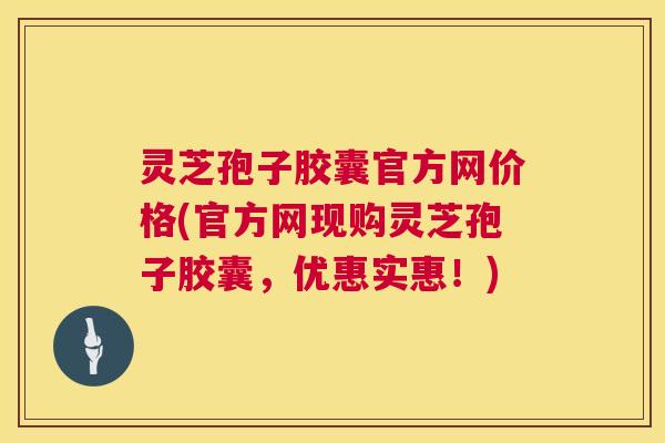 灵芝孢子胶囊官方网价格(官方网现购灵芝孢子胶囊，优惠实惠！)  第1张