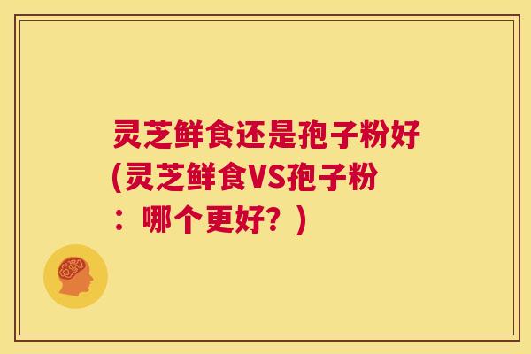 灵芝鲜食还是孢子粉好(灵芝鲜食VS孢子粉:哪个更好?) 第1张 灵芝鲜食还是孢子粉好(灵芝鲜食VS孢子粉:哪个更好?) 第1张