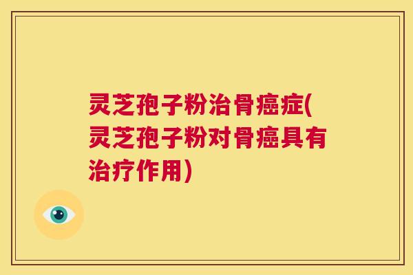 灵芝孢子粉治骨癌症(灵芝孢子粉对骨癌具有治疗作用) 第1张 灵芝孢子粉治骨癌症(灵芝孢子粉对骨癌具有治疗作用) 第1张