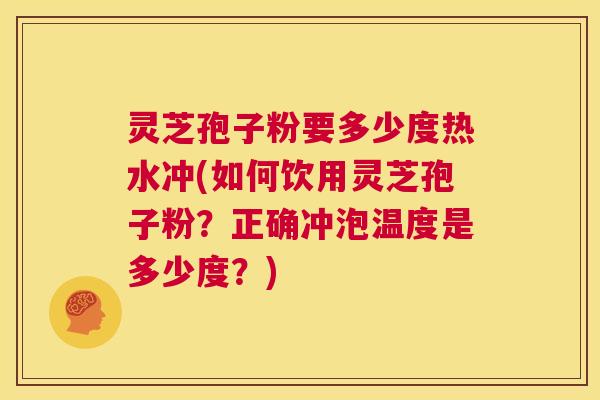 灵芝孢子粉要多少度热水冲(如何饮用灵芝孢子粉?正确冲泡温度是多少度?) 第1张 灵芝孢子粉要多少度热水冲(如何饮用灵芝孢子粉?正确冲泡温度是多少度?) 第1张