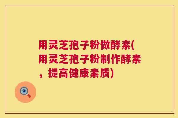 用灵芝孢子粉做酵素(用灵芝孢子粉制作酵素,提高健康素质) 第1张 用灵芝孢子粉做酵素(用灵芝孢子粉制作酵素,提高健康素质) 第1张