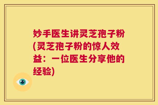 妙手医生讲灵芝孢子粉(灵芝孢子粉的惊人效益:一位医生分享他的经验) 第1张 妙手医生讲灵芝孢子粉(灵芝孢子粉的惊人效益:一位医生分享他的经验) 第1张