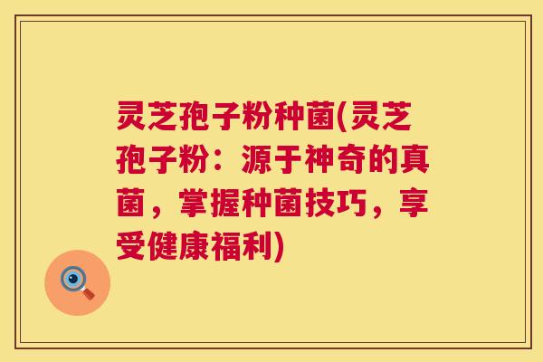 灵芝孢子粉种菌(灵芝孢子粉：源于神奇的真菌，掌握种菌技巧，享受健康福利)  第1张