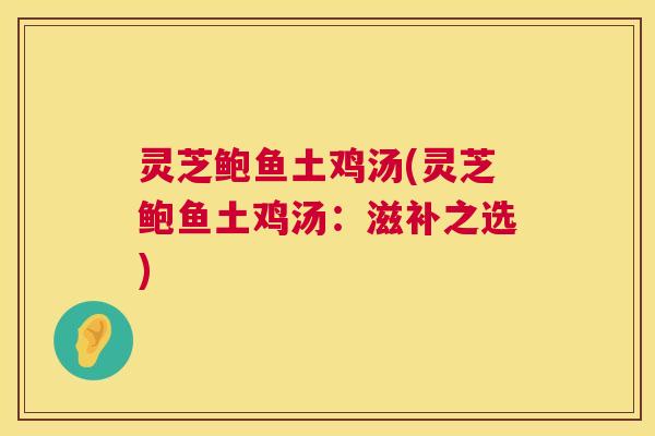 灵芝鲍鱼土鸡汤(灵芝鲍鱼土鸡汤:滋补之选) 第1张 灵芝鲍鱼土鸡汤(灵芝鲍鱼土鸡汤:滋补之选) 第1张