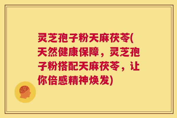 灵芝孢子粉天麻茯苓(天然健康保障,灵芝孢子粉搭配天麻茯苓,让你倍感精神焕发) 第1张 灵芝孢子粉天麻茯苓(天然健康保障,灵芝孢子粉搭配天麻茯苓,让你倍感精神焕发) 第1张