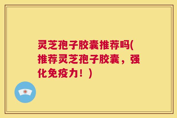 灵芝孢子胶囊推荐吗(推荐灵芝孢子胶囊,强化免疫力!) 第1张 灵芝孢子胶囊推荐吗(推荐灵芝孢子胶囊,强化免疫力!) 第1张