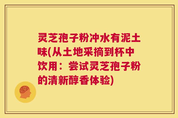 灵芝孢子粉冲水有泥土味(从土地采摘到杯中饮用:尝试灵芝孢子粉的清新醇香体验) 第1张 灵芝孢子粉冲水有泥土味(从土地采摘到杯中饮用:尝试灵芝孢子粉的清新醇香体验) 第1张