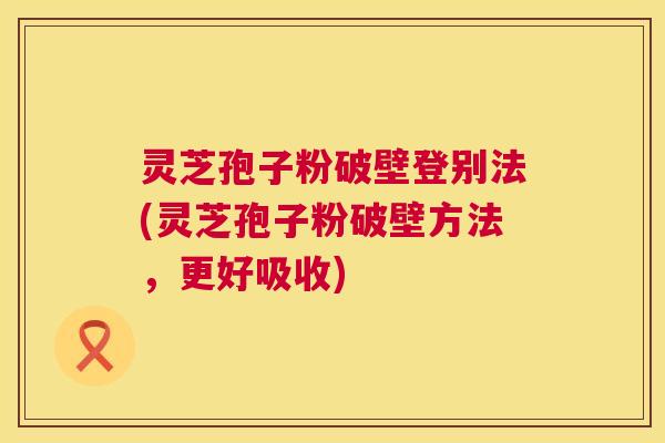 灵芝孢子粉破壁登别法(灵芝孢子粉破壁方法,更好吸收) 第1张 灵芝孢子粉破壁登别法(灵芝孢子粉破壁方法,更好吸收) 第1张