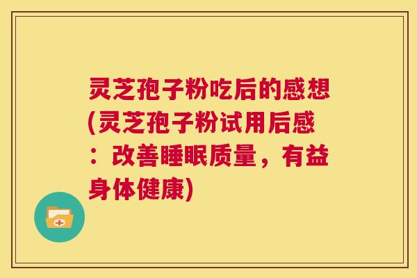 灵芝孢子粉吃后的感想(灵芝孢子粉试用后感:改善睡眠质量,有益身体健康) 第1张 灵芝孢子粉吃后的感想(灵芝孢子粉试用后感:改善睡眠质量,有益身体健康) 第1张