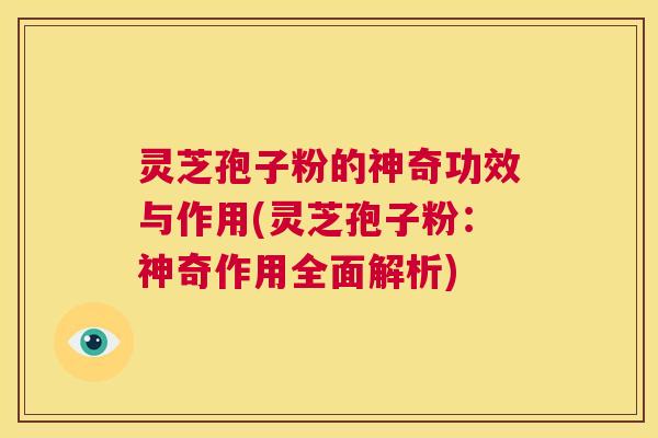 灵芝孢子粉的神奇功效与作用(灵芝孢子粉:神奇作用全面解析) 第1张 灵芝孢子粉的神奇功效与作用(灵芝孢子粉:神奇作用全面解析) 第1张