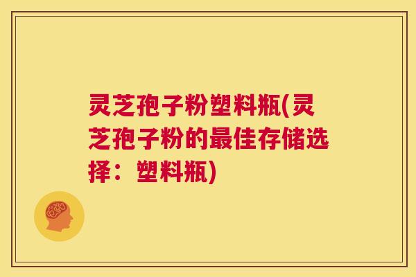 灵芝孢子粉塑料瓶(灵芝孢子粉的最佳存储选择:塑料瓶) 第1张 灵芝孢子粉塑料瓶(灵芝孢子粉的最佳存储选择:塑料瓶) 第1张