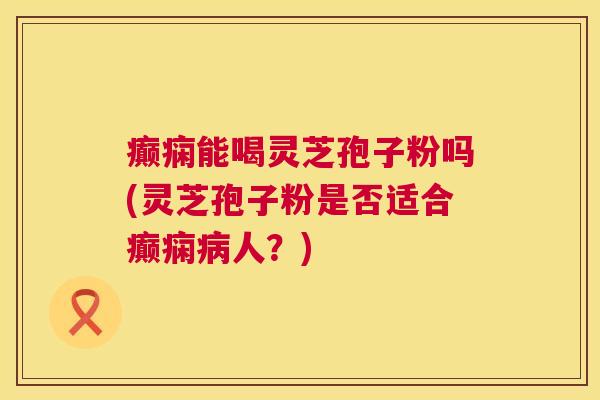 癫痫能喝灵芝孢子粉吗(灵芝孢子粉是否适合癫痫病人?) 第1张 癫痫能喝灵芝孢子粉吗(灵芝孢子粉是否适合癫痫病人?) 第1张