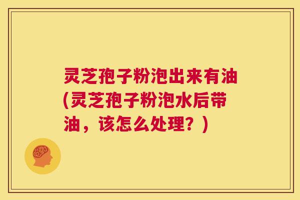 灵芝孢子粉泡出来有油(灵芝孢子粉泡水后带油,该怎么处理?) 第1张 灵芝孢子粉泡出来有油(灵芝孢子粉泡水后带油,该怎么处理?) 第1张