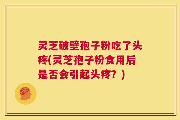 灵芝破壁孢子粉吃了头疼(灵芝孢子粉食用后是否会引起头疼？)  第1张