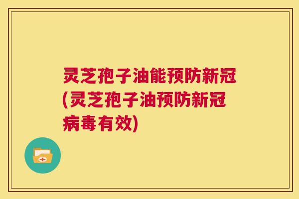 灵芝孢子油能预防新冠(灵芝孢子油预防新冠病毒有效)  第1张