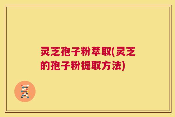 灵芝孢子粉萃取(灵芝的孢子粉提取方法) 第1张 灵芝孢子粉萃取(灵芝的孢子粉提取方法) 第1张