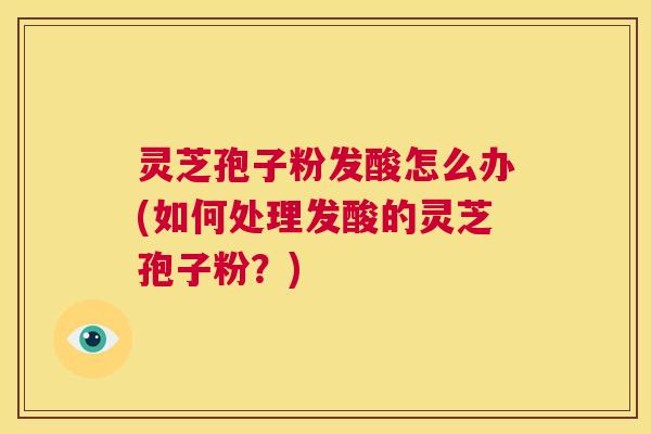 灵芝孢子粉发酸怎么办(如何处理发酸的灵芝孢子粉？)  第1张