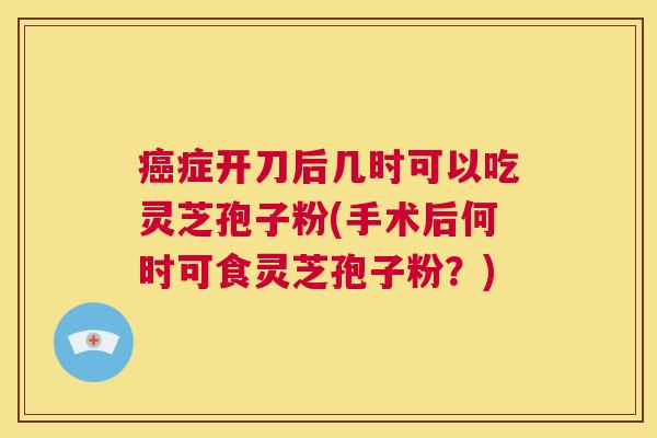 癌症开刀后几时可以吃灵芝孢子粉(手术后何时可食灵芝孢子粉？)  第1张