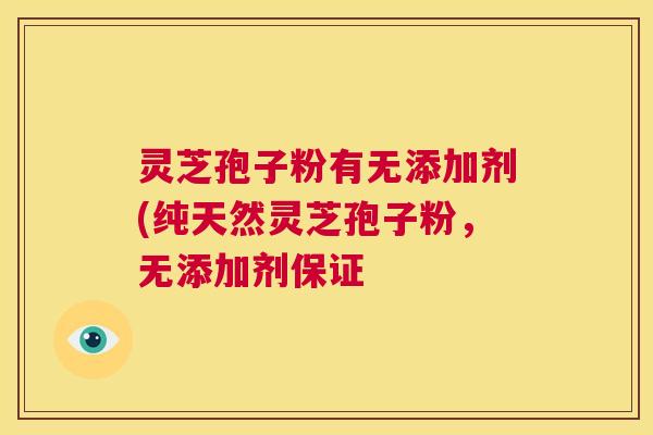灵芝孢子粉有无添加剂(纯天然灵芝孢子粉，无添加剂保证  第1张