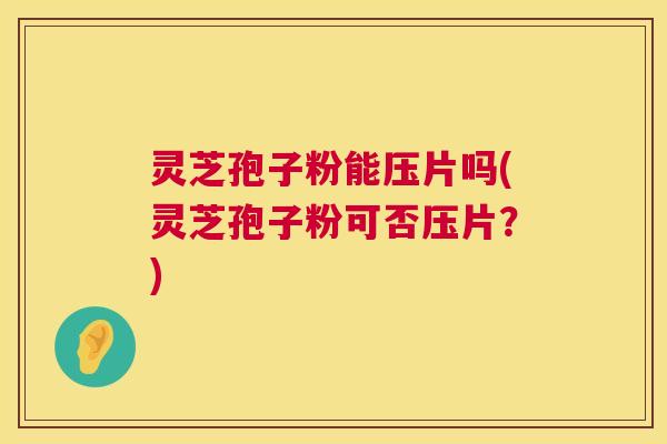 灵芝孢子粉能压片吗(灵芝孢子粉可否压片?) 第1张 灵芝孢子粉能压片吗(灵芝孢子粉可否压片?) 第1张