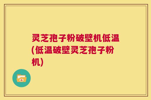 灵芝孢子粉破壁机低温(低温破壁灵芝孢子粉机) 第1张 灵芝孢子粉破壁机低温(低温破壁灵芝孢子粉机) 第1张