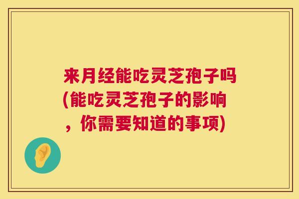 来月经能吃灵芝孢子吗(能吃灵芝孢子的影响,你需要知道的事项) 第1张 来月经能吃灵芝孢子吗(能吃灵芝孢子的影响,你需要知道的事项) 第1张
