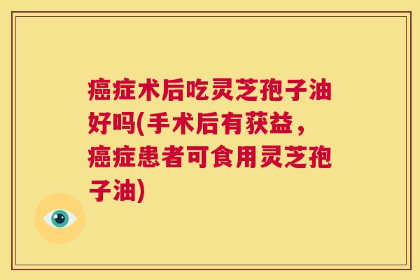 癌症术后吃灵芝孢子油好吗(手术后有获益,癌症患者可食用灵芝孢子油) 第1张 癌症术后吃灵芝孢子油好吗(手术后有获益,癌症患者可食用灵芝孢子油) 第1张