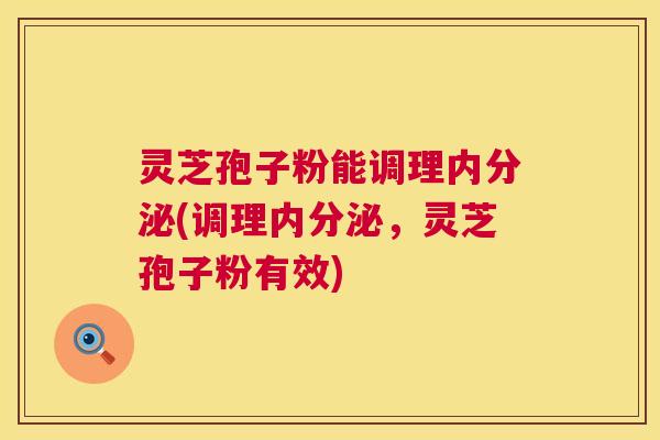 灵芝孢子粉能调理内分泌(调理内分泌,灵芝孢子粉有效) 第1张 灵芝孢子粉能调理内分泌(调理内分泌,灵芝孢子粉有效) 第1张