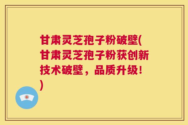 甘肃灵芝孢子粉破壁(甘肃灵芝孢子粉获创新技术破壁，品质升级！)  第1张