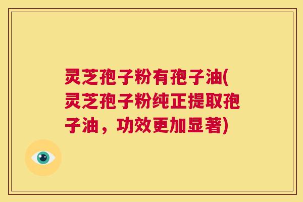 灵芝孢子粉有孢子油(灵芝孢子粉纯正提取孢子油,功效更加显著) 第1张 灵芝孢子粉有孢子油(灵芝孢子粉纯正提取孢子油,功效更加显著) 第1张