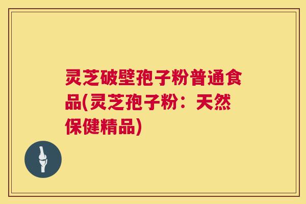 灵芝破壁孢子粉普通食品(灵芝孢子粉:天然保健精品) 第1张 灵芝破壁孢子粉普通食品(灵芝孢子粉:天然保健精品) 第1张