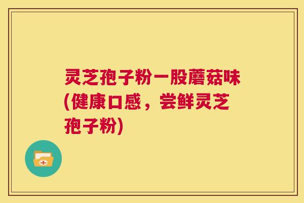 灵芝孢子粉一股蘑菇味(健康口感，尝鲜灵芝孢子粉)  第1张