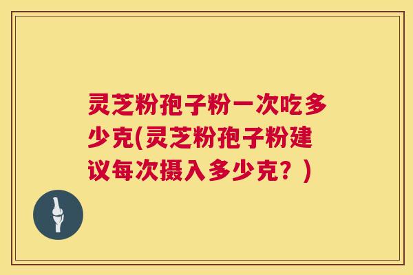 灵芝粉孢子粉一次吃多少克(灵芝粉孢子粉建议每次摄入多少克?) 第1张 灵芝粉孢子粉一次吃多少克(灵芝粉孢子粉建议每次摄入多少克?) 第1张
