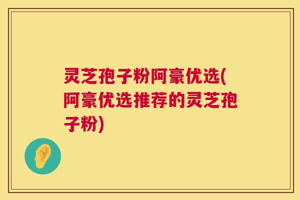 灵芝孢子粉阿豪优选(阿豪优选推荐的灵芝孢子粉) 第1张 灵芝孢子粉阿豪优选(阿豪优选推荐的灵芝孢子粉) 第1张