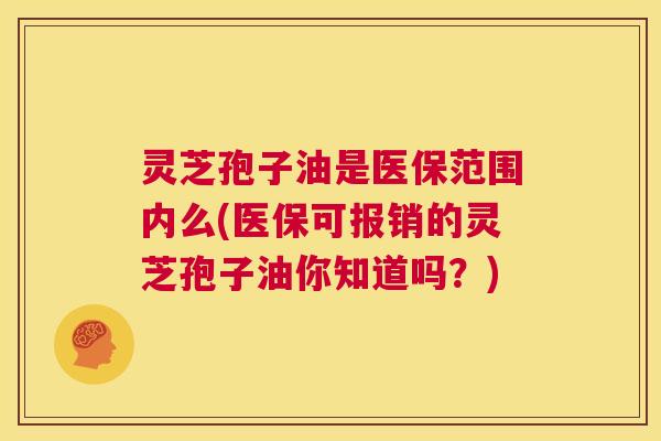 灵芝孢子油是医保范围内么(医保可报销的灵芝孢子油你知道吗?) 第1张 灵芝孢子油是医保范围内么(医保可报销的灵芝孢子油你知道吗?) 第1张
