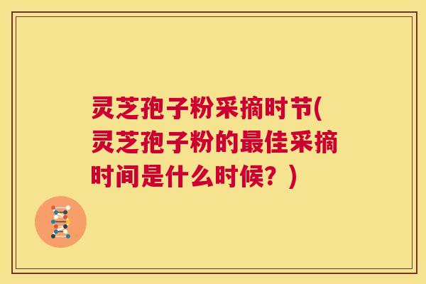灵芝孢子粉采摘时节(灵芝孢子粉的最佳采摘时间是什么时候?) 第1张 灵芝孢子粉采摘时节(灵芝孢子粉的最佳采摘时间是什么时候?) 第1张