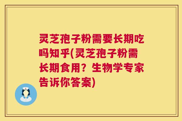 灵芝孢子粉需要长期吃吗知乎(灵芝孢子粉需长期食用？生物学专家告诉你答案)  第1张