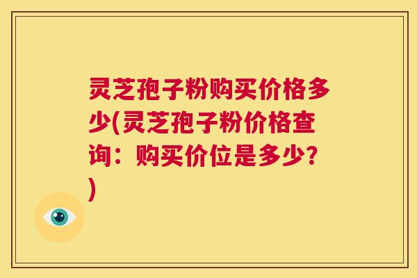 灵芝孢子粉购买价格多少(灵芝孢子粉价格查询:购买价位是多少?) 第1张 灵芝孢子粉购买价格多少(灵芝孢子粉价格查询:购买价位是多少?) 第1张