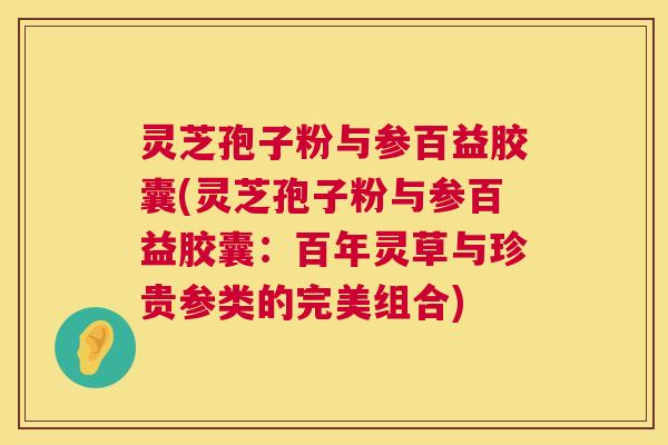 灵芝孢子粉与参百益胶囊(灵芝孢子粉与参百益胶囊:百年灵草与珍贵参类的完美组合) 第1张 灵芝孢子粉与参百益胶囊(灵芝孢子粉与参百益胶囊:百年灵草与珍贵参类的完美组合) 第1张