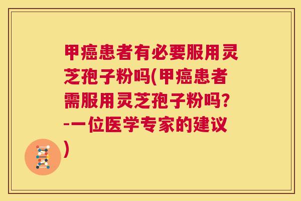 甲癌患者有必要服用灵芝孢子粉吗(甲癌患者需服用灵芝孢子粉吗?-一位医学专家的建议) 第1张 甲癌患者有必要服用灵芝孢子粉吗(甲癌患者需服用灵芝孢子粉吗?-一位医学专家的建议) 第1张