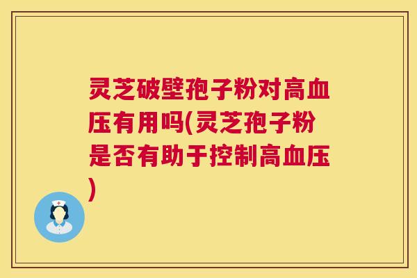 灵芝破壁孢子粉对高血压有用吗(灵芝孢子粉是否有助于控制高血压) 第1张 灵芝破壁孢子粉对高血压有用吗(灵芝孢子粉是否有助于控制高血压) 第1张