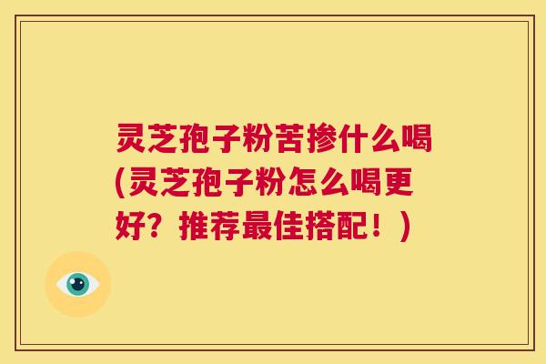 灵芝孢子粉苦掺什么喝(灵芝孢子粉怎么喝更好?推荐最佳搭配!) 第1张 灵芝孢子粉苦掺什么喝(灵芝孢子粉怎么喝更好?推荐最佳搭配!) 第1张