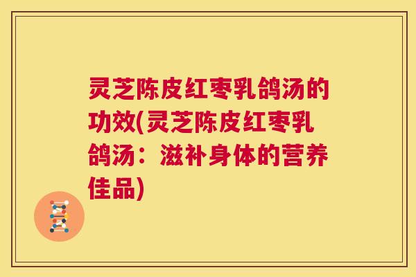 灵芝陈皮红枣乳鸽汤的功效(灵芝陈皮红枣乳鸽汤:滋补身体的营养佳品) 第1张 灵芝陈皮红枣乳鸽汤的功效(灵芝陈皮红枣乳鸽汤:滋补身体的营养佳品) 第1张