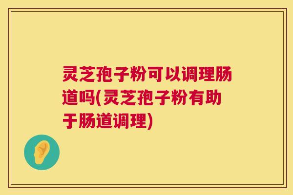 灵芝孢子粉可以调理肠道吗(灵芝孢子粉有助于肠道调理) 第1张 灵芝孢子粉可以调理肠道吗(灵芝孢子粉有助于肠道调理) 第1张