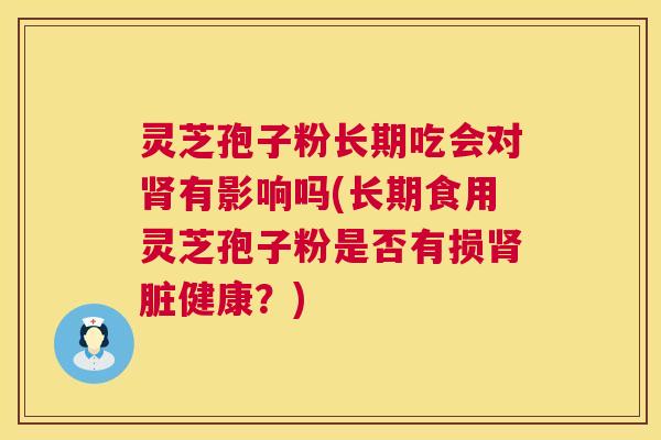 灵芝孢子粉长期吃会对肾有影响吗(长期食用灵芝孢子粉是否有损肾脏健康?) 第1张 灵芝孢子粉长期吃会对肾有影响吗(长期食用灵芝孢子粉是否有损肾脏健康?) 第1张